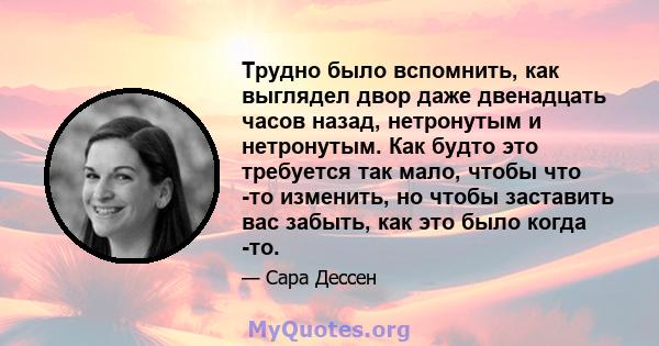 Трудно было вспомнить, как выглядел двор даже двенадцать часов назад, нетронутым и нетронутым. Как будто это требуется так мало, чтобы что -то изменить, но чтобы заставить вас забыть, как это было когда -то.