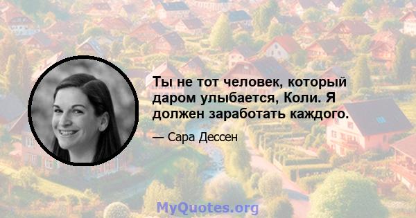 Ты не тот человек, который даром улыбается, Коли. Я должен заработать каждого.