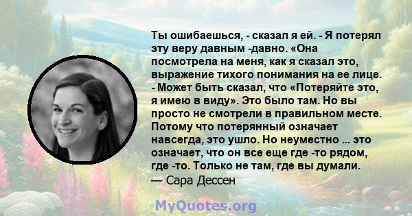 Ты ошибаешься, - сказал я ей. - Я потерял эту веру давным -давно. «Она посмотрела на меня, как я сказал это, выражение тихого понимания на ее лице. - Может быть сказал, что «Потеряйте это, я имею в виду». Это было там.