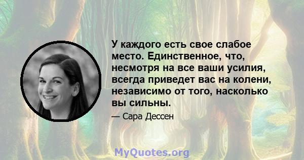 У каждого есть свое слабое место. Единственное, что, несмотря на все ваши усилия, всегда приведет вас на колени, независимо от того, насколько вы сильны.