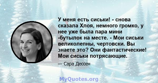 У меня есть сиськи! - снова сказала Хлоя, немного громко, у нее уже была пара мини -бутылок на месте. - Мои сиськи великолепны, чертовски. Вы знаете это? Они фантастические! Мои сиськи потрясающие.