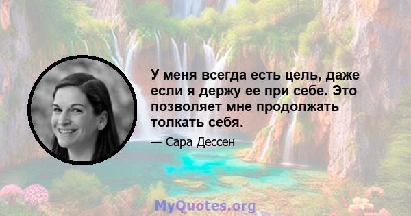 У меня всегда есть цель, даже если я держу ее при себе. Это позволяет мне продолжать толкать себя.