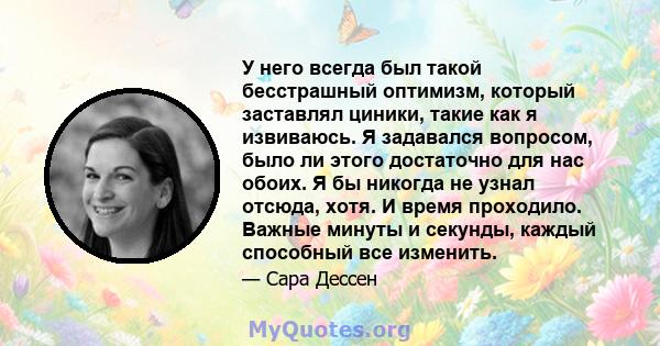 У него всегда был такой бесстрашный оптимизм, который заставлял циники, такие как я извиваюсь. Я задавался вопросом, было ли этого достаточно для нас обоих. Я бы никогда не узнал отсюда, хотя. И время проходило. Важные