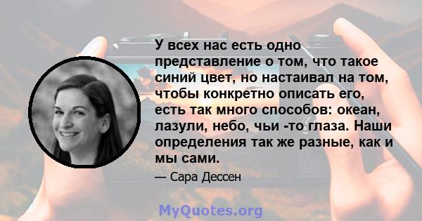 У всех нас есть одно представление о том, что такое синий цвет, но настаивал на том, чтобы конкретно описать его, есть так много способов: океан, лазули, небо, чьи -то глаза. Наши определения так же разные, как и мы