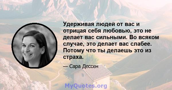 Удерживая людей от вас и отрицая себя любовью, это не делает вас сильными. Во всяком случае, это делает вас слабее. Потому что ты делаешь это из страха.