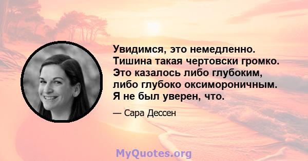 Увидимся, это немедленно. Тишина такая чертовски громко. Это казалось либо глубоким, либо глубоко оксимороничным. Я не был уверен, что.