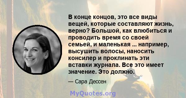 В конце концов, это все виды вещей, которые составляют жизнь, верно? Большой, как влюбиться и проводить время со своей семьей, и маленькая ... например, высушить волосы, наносить консилер и проклинать эти вставки