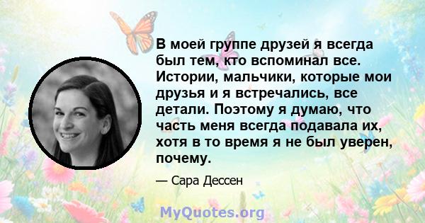 В моей группе друзей я всегда был тем, кто вспоминал все. Истории, мальчики, которые мои друзья и я встречались, все детали. Поэтому я думаю, что часть меня всегда подавала их, хотя в то время я не был уверен, почему.