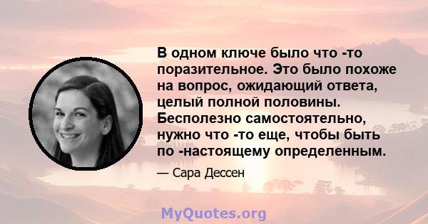 В одном ключе было что -то поразительное. Это было похоже на вопрос, ожидающий ответа, целый полной половины. Бесполезно самостоятельно, нужно что -то еще, чтобы быть по -настоящему определенным.