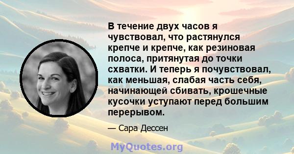 В течение двух часов я чувствовал, что растянулся крепче и крепче, как резиновая полоса, притянутая до точки схватки. И теперь я почувствовал, как меньшая, слабая часть себя, начинающей сбивать, крошечные кусочки