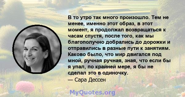 В то утро так много произошло. Тем не менее, именно этот образ, в этот момент, я продолжал возвращаться к часам спустя, после того, как мы благополучно добрались до дорожки и отправились в разные пути к занятиям. Каково 