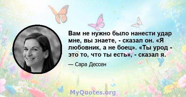 Вам не нужно было нанести удар мне, вы знаете, - сказал он. «Я любовник, а не боец». «Ты урод - это то, что ты есть», - сказал я.