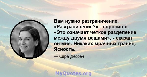 Вам нужно разграничение. «Разграничение?» - спросил я. «Это означает четкое разделение между двумя вещами», - сказал он мне. Никаких мрачных границ. Ясность.