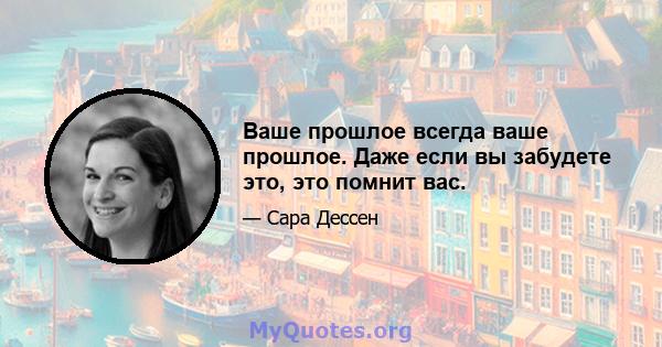 Ваше прошлое всегда ваше прошлое. Даже если вы забудете это, это помнит вас.