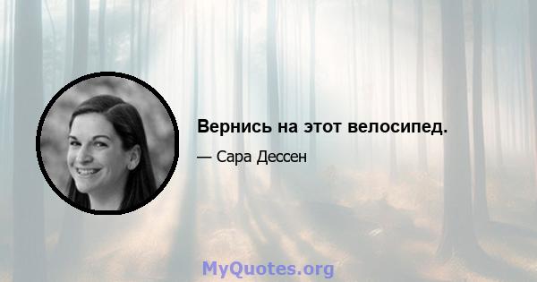 Вернись на этот велосипед.