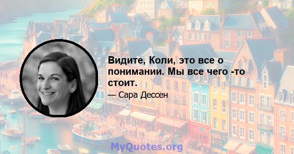 Видите, Коли, это все о понимании. Мы все чего -то стоит.