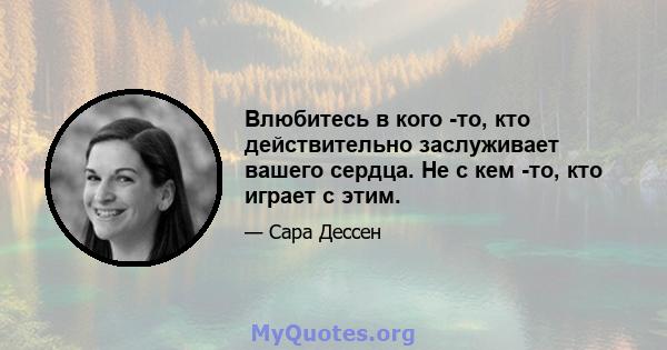 Влюбитесь в кого -то, кто действительно заслуживает вашего сердца. Не с кем -то, кто играет с этим.