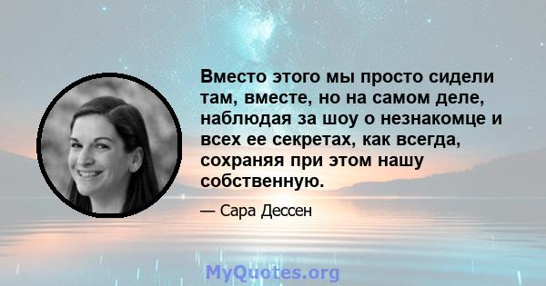 Вместо этого мы просто сидели там, вместе, но на самом деле, наблюдая за шоу о незнакомце и всех ее секретах, как всегда, сохраняя при этом нашу собственную.