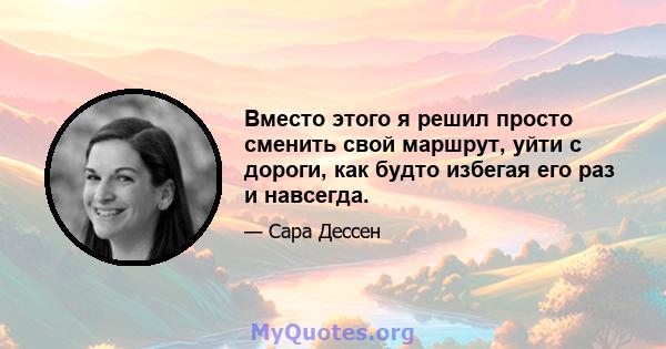 Вместо этого я решил просто сменить свой маршрут, уйти с дороги, как будто избегая его раз и навсегда.