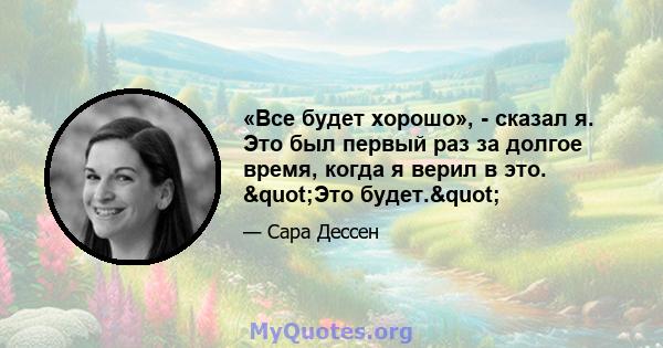 «Все будет хорошо», - сказал я. Это был первый раз за долгое время, когда я верил в это. "Это будет."