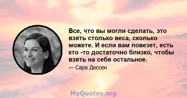 Все, что вы могли сделать, это взять столько веса, сколько можете. И если вам повезет, есть кто -то достаточно близко, чтобы взять на себя остальное.