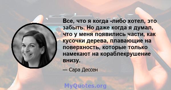 Все, что я когда -либо хотел, это забыть. Но даже когда я думал, что у меня появились части, как кусочки дерева, плавающие на поверхность, которые только намекают на кораблекрушение внизу.