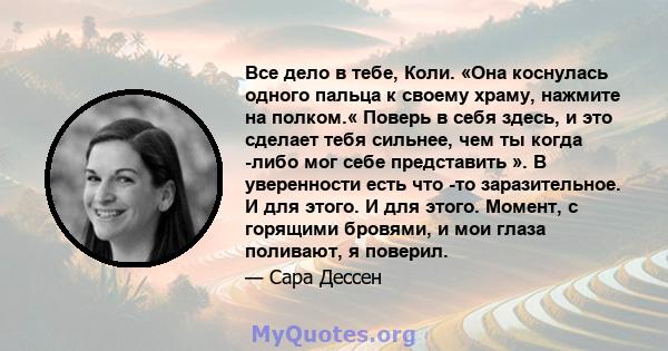 Все дело в тебе, Коли. «Она коснулась одного пальца к своему храму, нажмите на полком.« Поверь в себя здесь, и это сделает тебя сильнее, чем ты когда -либо мог себе представить ». В уверенности есть что -то