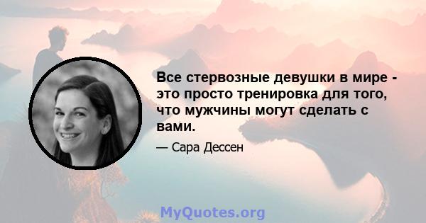 Все стервозные девушки в мире - это просто тренировка для того, что мужчины могут сделать с вами.