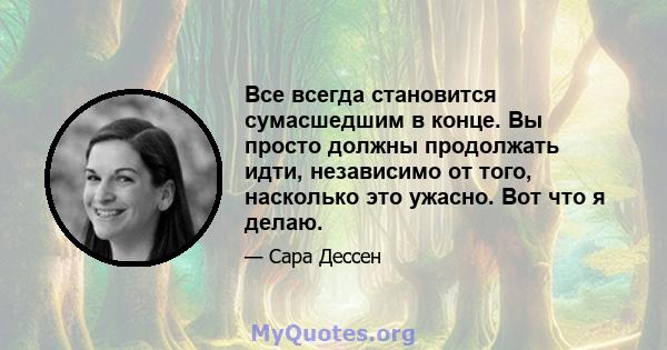 Все всегда становится сумасшедшим в конце. Вы просто должны продолжать идти, независимо от того, насколько это ужасно. Вот что я делаю.