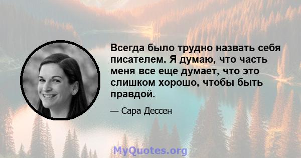 Всегда было трудно назвать себя писателем. Я думаю, что часть меня все еще думает, что это слишком хорошо, чтобы быть правдой.