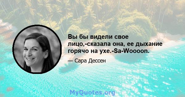 Вы бы видели свое лицо,-сказала она, ее дыхание горячо на ухе.-Sa-Woooon.