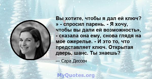 Вы хотите, чтобы я дал ей ключ? » - спросил парень. - Я хочу, чтобы вы дали ей возможность», - сказала она ему, снова глядя на мое ожерелье. - И это то, что представляет ключ. Открытая дверь, шанс. Ты знаешь?