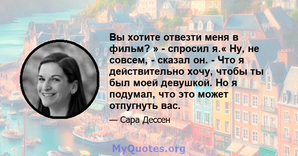 Вы хотите отвезти меня в фильм? » - спросил я.« Ну, не совсем, - сказал он. - Что я действительно хочу, чтобы ты был моей девушкой. Но я подумал, что это может отпугнуть вас.