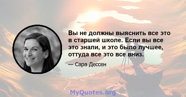 Вы не должны выяснить все это в старшей школе. Если вы все это знали, и это было лучшее, оттуда все это все вниз.