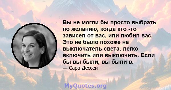 Вы не могли бы просто выбрать по желанию, когда кто -то зависел от вас, или любил вас. Это не было похоже на выключатель света, легко включить или выключить. Если бы вы были, вы были в.