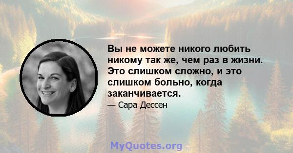 Вы не можете никого любить никому так же, чем раз в жизни. Это слишком сложно, и это слишком больно, когда заканчивается.