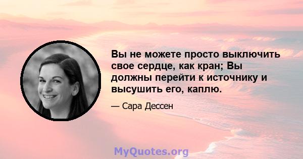 Вы не можете просто выключить свое сердце, как кран; Вы должны перейти к источнику и высушить его, каплю.