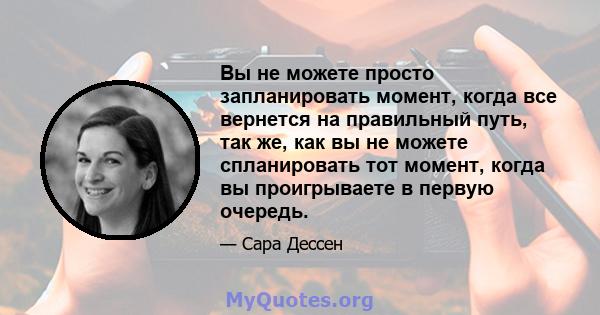 Вы не можете просто запланировать момент, когда все вернется на правильный путь, так же, как вы не можете спланировать тот момент, когда вы проигрываете в первую очередь.