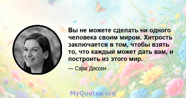 Вы не можете сделать ни одного человека своим миром. Хитрость заключается в том, чтобы взять то, что каждый может дать вам, и построить из этого мир.