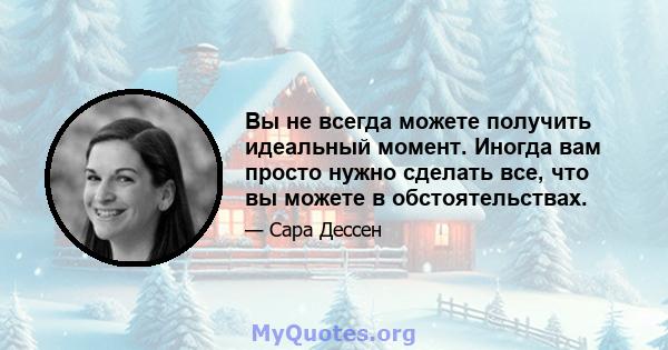 Вы не всегда можете получить идеальный момент. Иногда вам просто нужно сделать все, что вы можете в обстоятельствах.