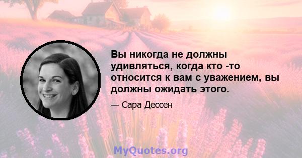 Вы никогда не должны удивляться, когда кто -то относится к вам с уважением, вы должны ожидать этого.