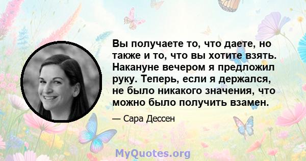 Вы получаете то, что даете, но также и то, что вы хотите взять. Накануне вечером я предложил руку. Теперь, если я держался, не было никакого значения, что можно было получить взамен.