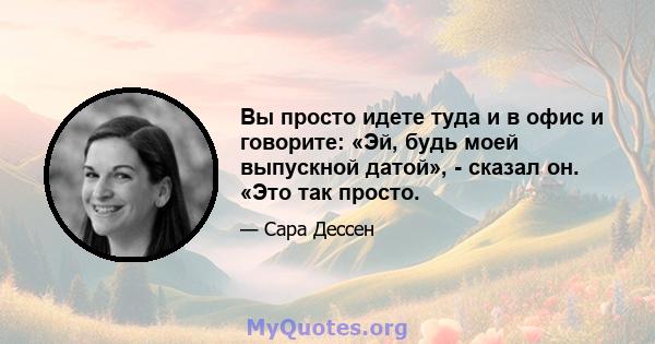 Вы просто идете туда и в офис и говорите: «Эй, будь моей выпускной датой», - сказал он. «Это так просто.