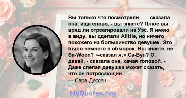 Вы только что посмотрели ... - сказала она, ища слово, - вы знаете? Плюс вы вряд ли отреагировали на Уэс. Я имею в виду, вы сделали Alittle, но ничего похожего на большинство девушек. Это было немного в обморок. Вы