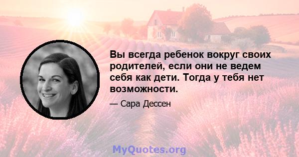 Вы всегда ребенок вокруг своих родителей, если они не ведем себя как дети. Тогда у тебя нет возможности.