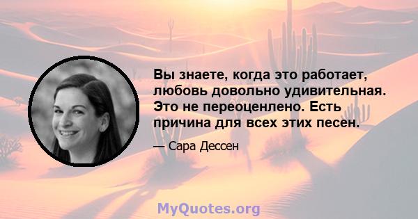 Вы знаете, когда это работает, любовь довольно удивительная. Это не переоценлено. Есть причина для всех этих песен.