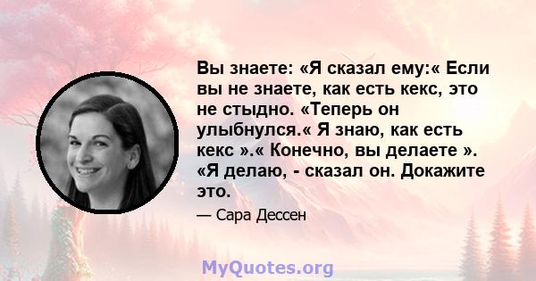 Вы знаете: «Я сказал ему:« Если вы не знаете, как есть кекс, это не стыдно. «Теперь он улыбнулся.« Я знаю, как есть кекс ».« Конечно, вы делаете ». «Я делаю, - сказал он. Докажите это.