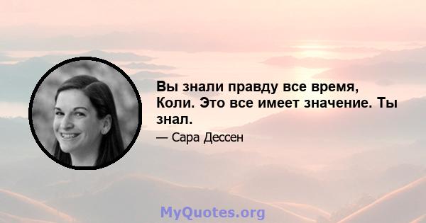 Вы знали правду все время, Коли. Это все имеет значение. Ты знал.