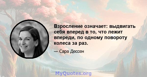 Взросление означает: выдвигать себя вперед в то, что лежит впереди, по одному повороту колеса за раз.