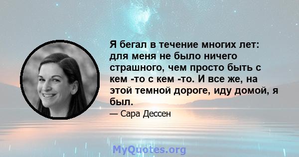 Я бегал в течение многих лет: для меня не было ничего страшного, чем просто быть с кем -то с кем -то. И все же, на этой темной дороге, иду домой, я был.